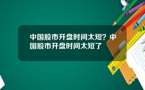 中国股市开盘时间太短?中国股市开盘时间太短了