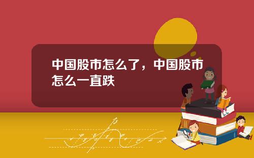 中国股市怎么了,中国股市怎么一直跌