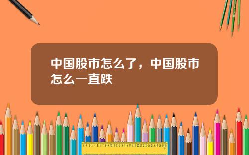 中国股市怎么了，中国股市怎么一直跌