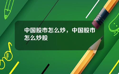 中国股市怎么炒,中国股市怎么炒股