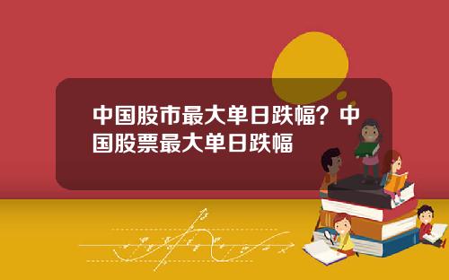 中国股市最大单日跌幅？中国股票最大单日跌幅