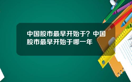 中国股市最早开始于?中国股市最早开始于哪一年