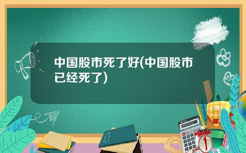 中国股市死了好(中国股市已经死了)