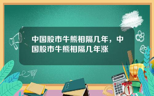 中国股市牛熊相隔几年,中国股市牛熊相隔几年涨