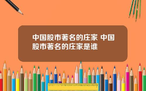 中国股市著名的庄家 中国股市著名的庄家是谁