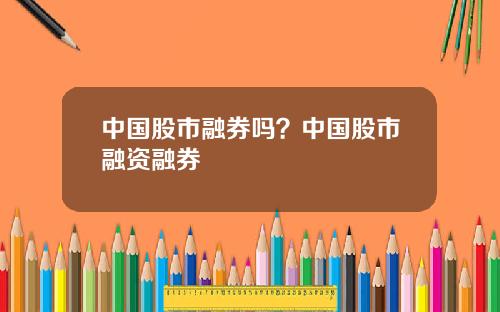 中国股市融券吗？中国股市融资融券