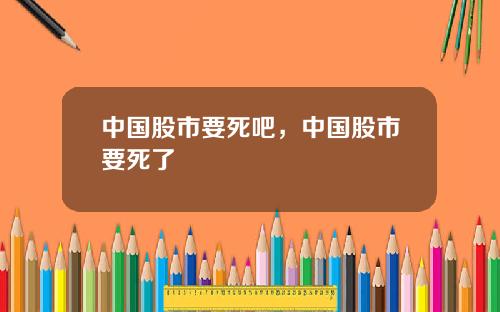 中国股市要死吧，中国股市要死了