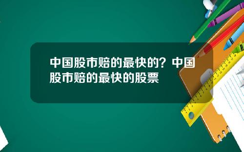 中国股市赔的最快的？中国股市赔的最快的股票