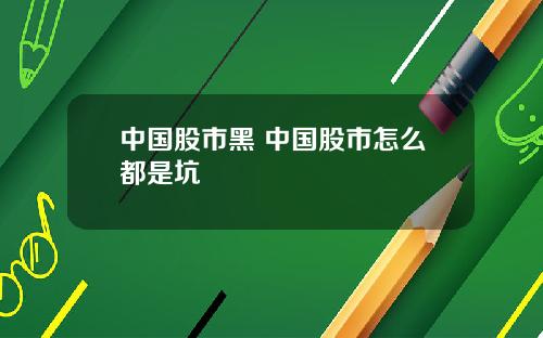 中国股市黑 中国股市怎么都是坑