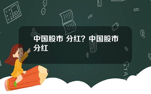 中国股市 分红?中国股市分红