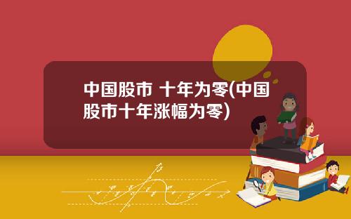 中国股市 十年为零(中国股市十年涨幅为零)