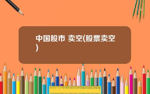 中国股市 卖空(股票卖空)
