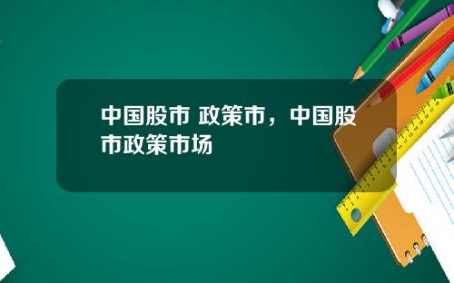 中国股市 政策市,中国股市政策市场