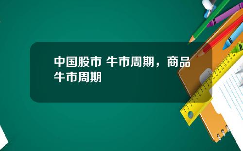 中国股市 牛市周期，商品牛市周期