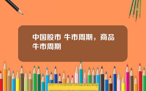 中国股市 牛市周期，商品牛市周期