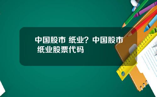中国股市 纸业？中国股市 纸业股票代码
