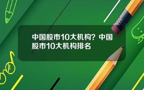 中国股市10大机构？中国股市10大机构排名
