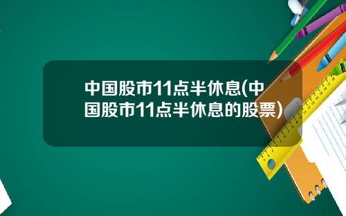 中国股市11点半休息(中国股市11点半休息的股票)
