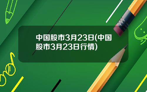 中国股市3月23日(中国股市3月23日行情)