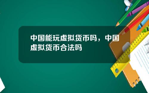 中国能玩虚拟货币吗,中国虚拟货币合法吗