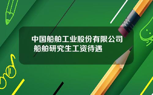 中国船舶工业股份有限公司 船舶研究生工资待遇