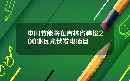中国节能将在吉林省建设200兆瓦光伏发电项目