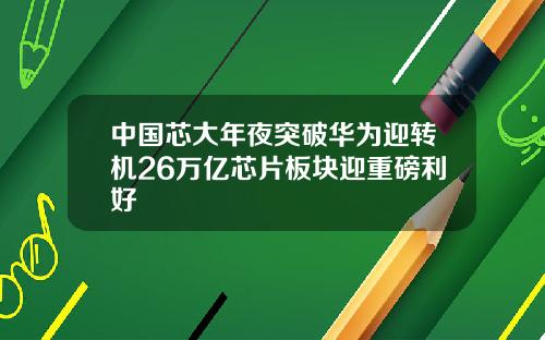 中国芯大年夜突破华为迎转机26万亿芯片板块迎重磅利好