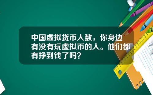 中国虚拟货币人数，你身边有没有玩虚拟币的人。他们都有挣到钱了吗？