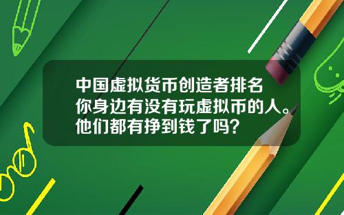 中国虚拟货币创造者排名 你身边有没有玩虚拟币的人。他们都有挣到钱了吗？