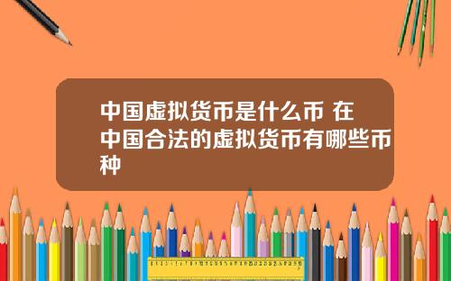 中国虚拟货币是什么币 在中国合法的虚拟货币有哪些币种