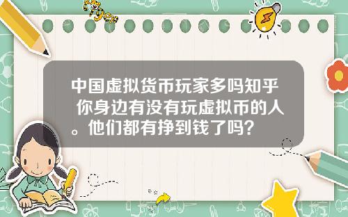 中国虚拟货币玩家多吗知乎 你身边有没有玩虚拟币的人。他们都有挣到钱了吗？