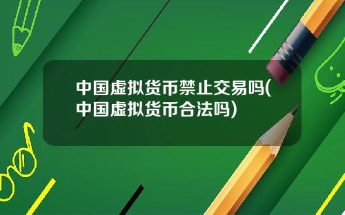 中国虚拟货币禁止交易吗(中国虚拟货币合法吗)