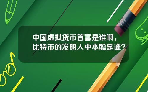 中国虚拟货币首富是谁啊,比特币的发明人中本聪是谁?