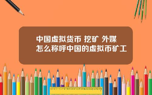 中国虚拟货币 挖矿 外媒怎么称呼中国的虚拟币矿工