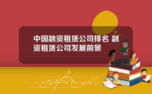 中国融资租赁公司排名 融资租赁公司发展前景