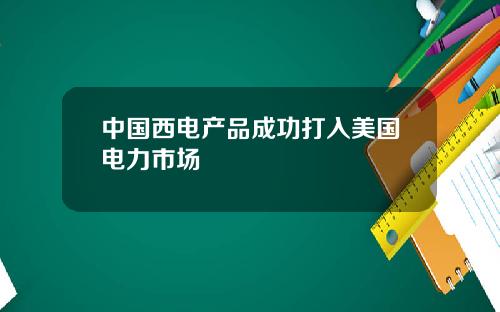 中国西电产品成功打入美国电力市场