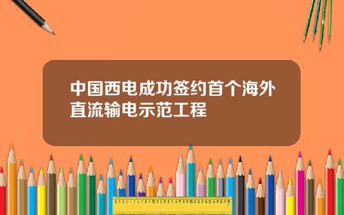 中国西电成功签约首个海外直流输电示范工程