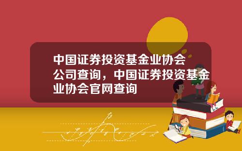 中国证券投资基金业协会 公司查询，中国证券投资基金业协会官网查询