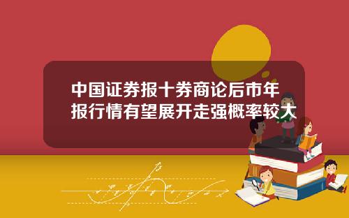 中国证券报十券商论后市年报行情有望展开走强概率较大