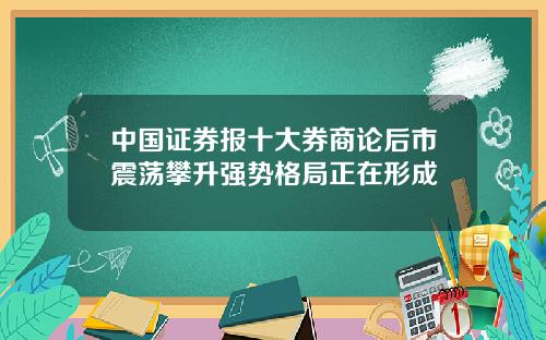 中国证券报十大券商论后市震荡攀升强势格局正在形成