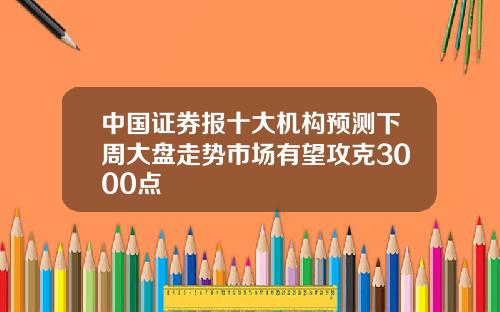 中国证券报十大机构预测下周大盘走势市场有望攻克3000点