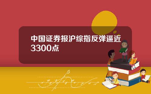 中国证券报沪综指反弹逼近3300点