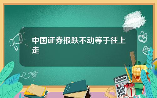 中国证券报跌不动等于往上走