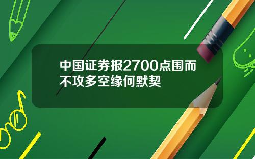 中国证券报2700点围而不攻多空缘何默契