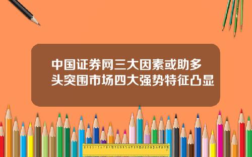 中国证券网三大因素或助多头突围市场四大强势特征凸显