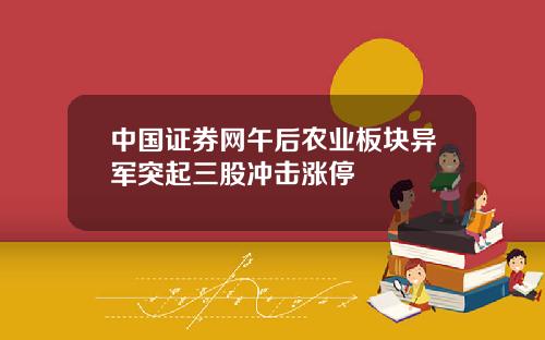 中国证券网午后农业板块异军突起三股冲击涨停