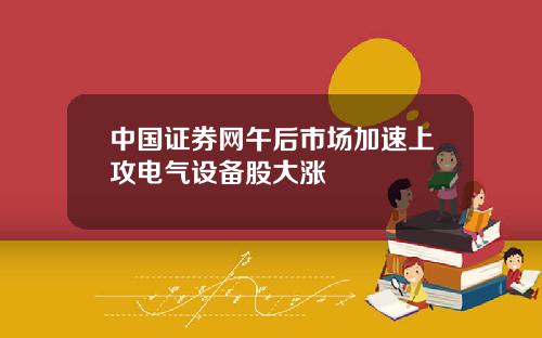 中国证券网午后市场加速上攻电气设备股大涨