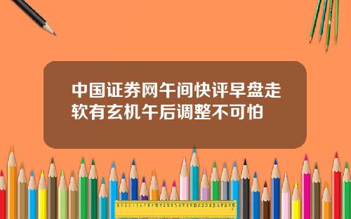 中国证券网午间快评早盘走软有玄机午后调整不可怕