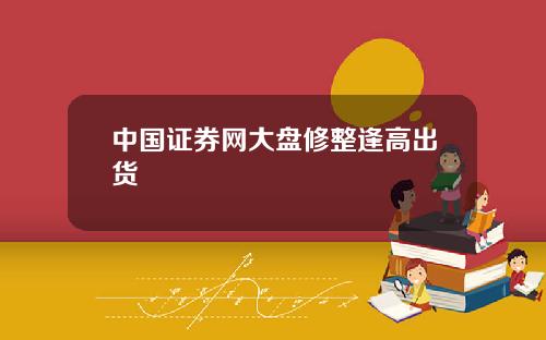 中国证券网大盘修整逢高出货