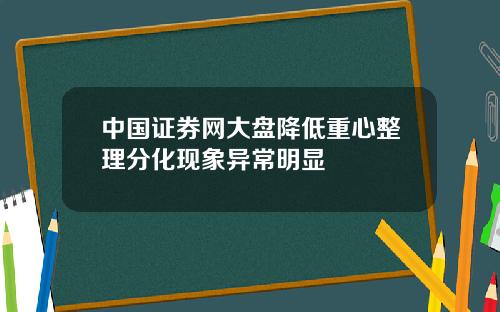 中国证券网大盘降低重心整理分化现象异常明显
